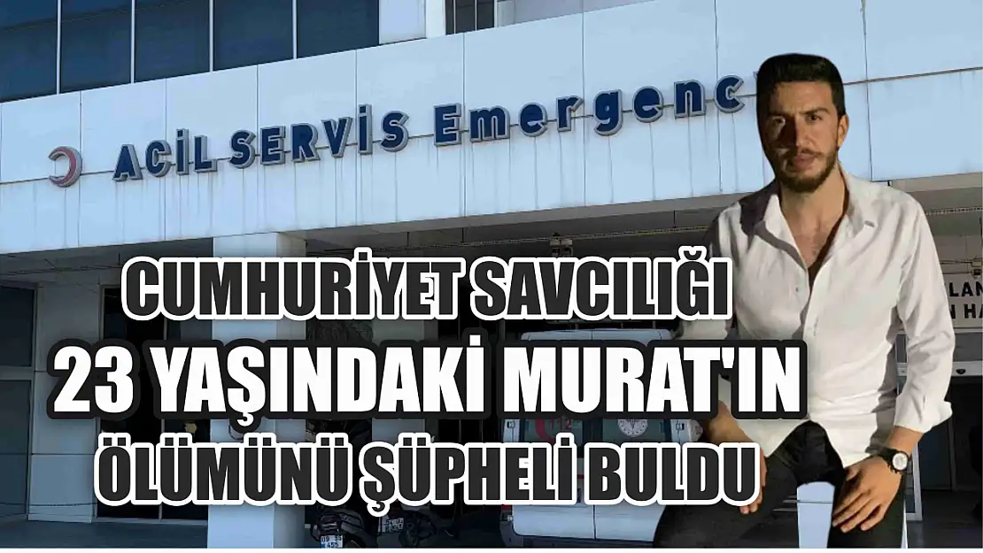 Cumhuriyet Savcılığı 23 yaşındaki Murat'ın ölümünü şüpheli buldu