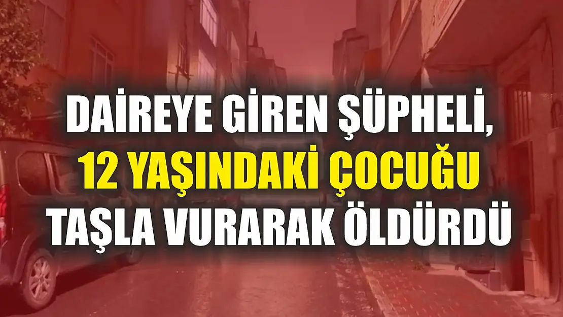 Daireye giren şüpheli, 12 yaşındaki çocuğu taşla vurarak öldürdü