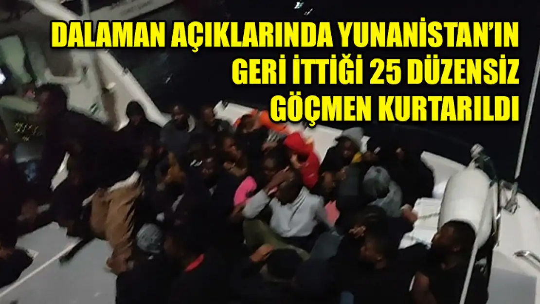 Dalaman açıklarında Yunanistan'ın geri ittiği 25 düzensiz göçmen kurtarıldı