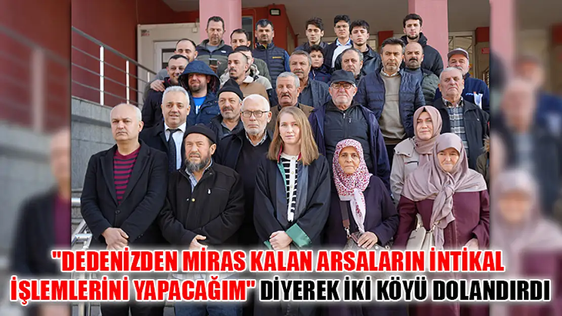 'Dedenizden miras kalan arsaların intikal işlemlerini yapacağım' diyerek iki köyü dolandırdı