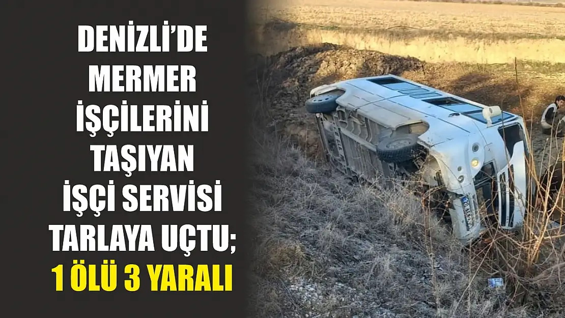 Denizli'de mermer işçilerini taşıyan işçi servisi tarlaya uçtu 1 ölü 3 yaralı