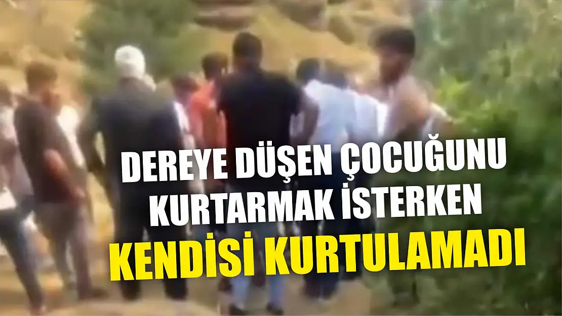 Dereye düşen çocuğunu kurtarmak isterken kendisi kurtulamadı