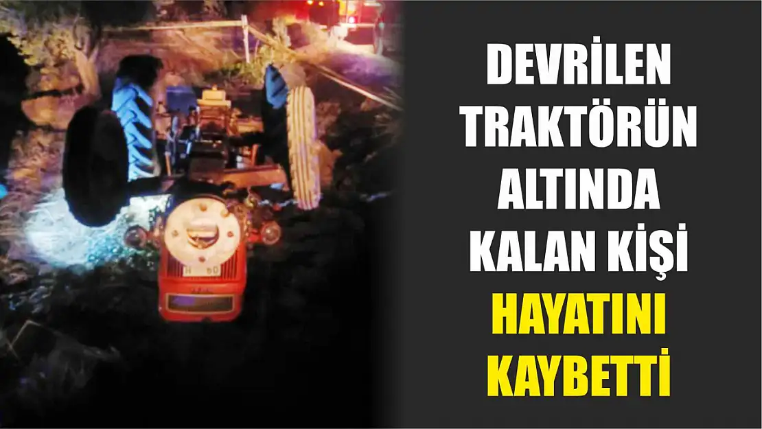 Devrilen traktörün altında kalan kişi hayatını kaybetti