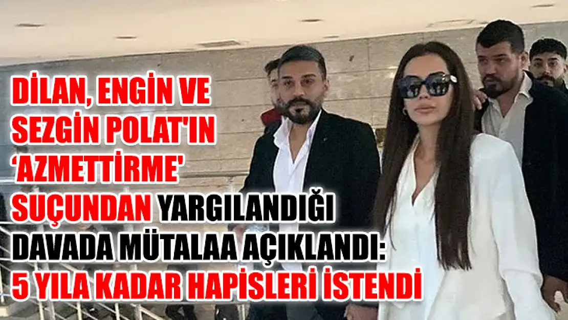 Dilan, Engin ve Sezgin Polat'ın 'azmettirme' suçundan yargılandığı davada mütalaa açıklandı: 5 yıla kadar hapisleri istendi