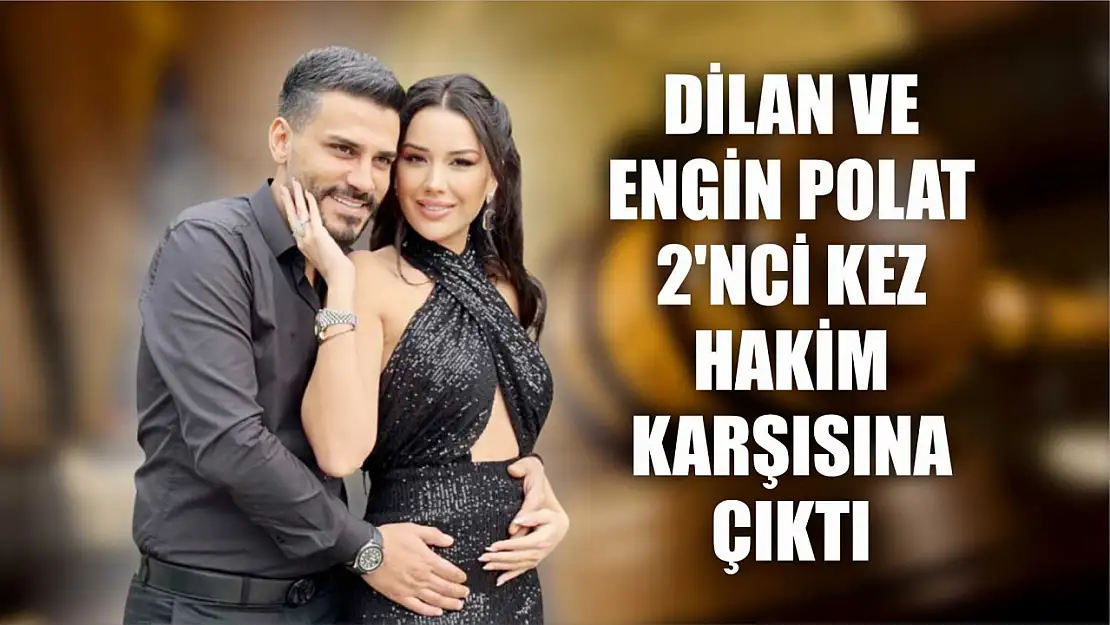 Dilan ve Engin Polat 2. kez hakim karşısına çıktı