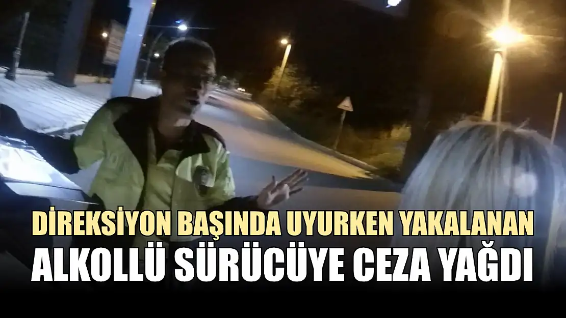 Direksiyon başında uyurken yakalanan alkollü sürücüye ceza yağdı
