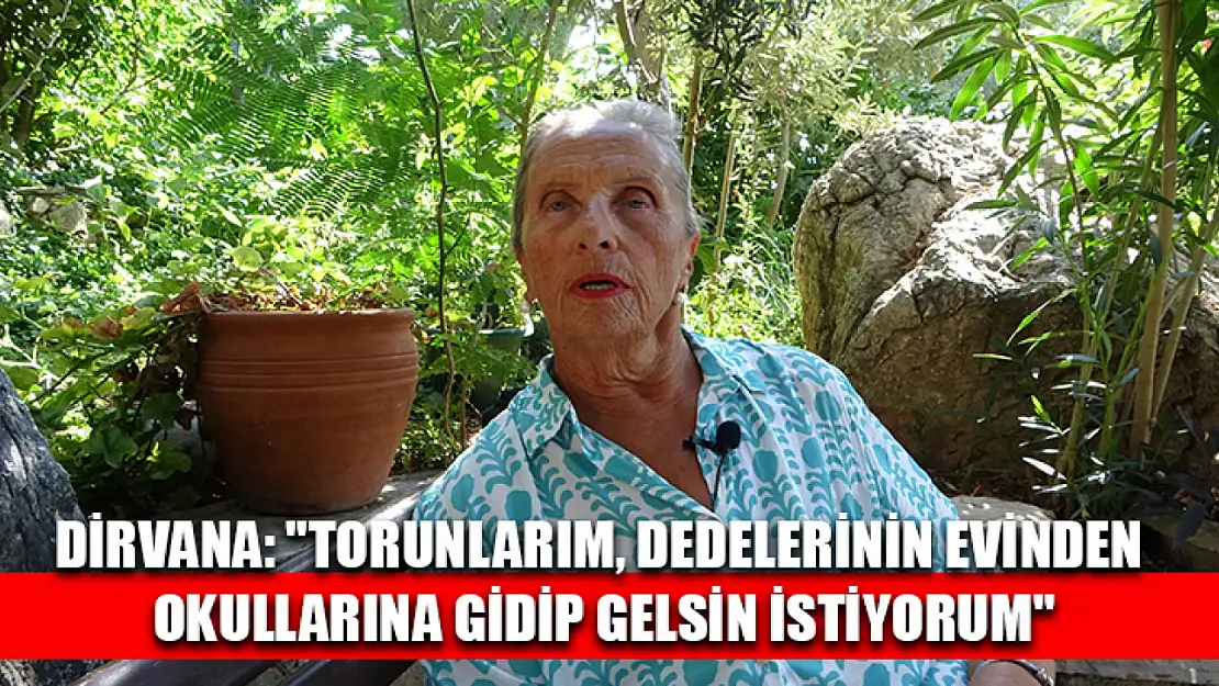 Dirvana: 'Torunlarım, dedelerinin evinden okullarına gidip gelsin istiyorum'