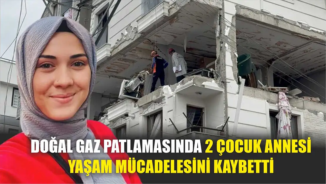 Doğal gaz patlamasında 2 çocuk annesi yaşam mücadelesini kaybetti