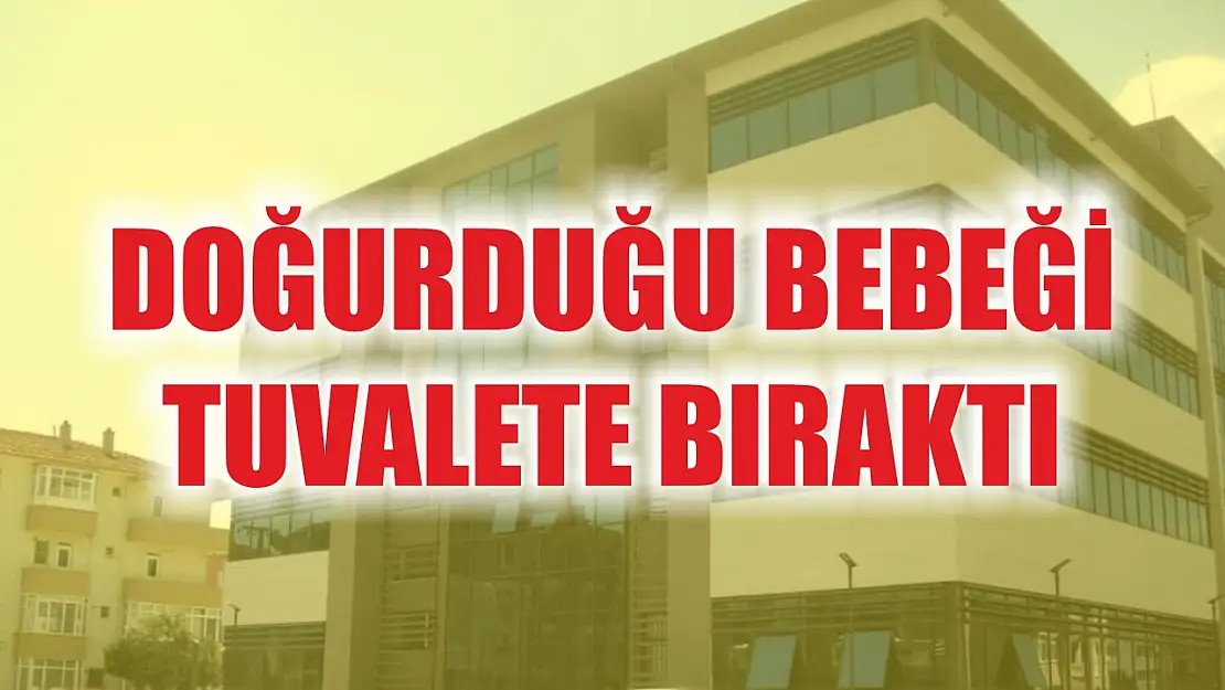 Doğurduğu bebeği tuvalete bıraktı