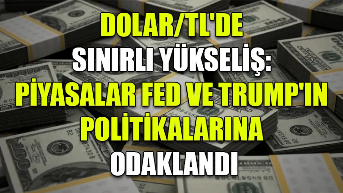 Dolar/TL'de Sınırlı Yükseliş: Piyasalar Fed ve Trump'ın Politikalarına Odaklandı