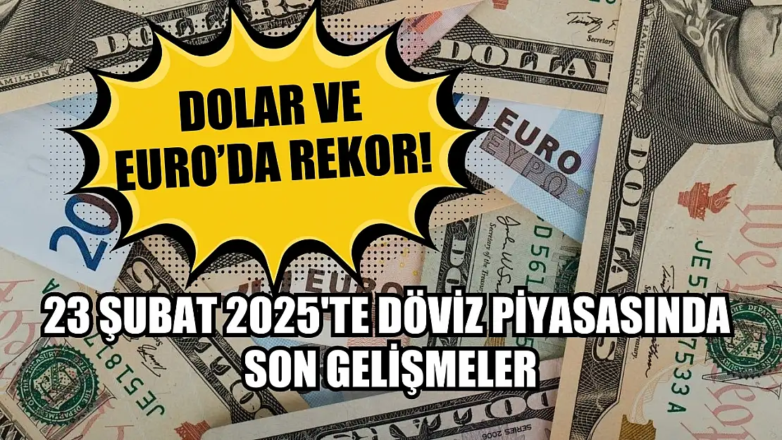 Dolar ve Euro'da rekor! 23 Şubat 2025'te döviz piyasasında son gelişmeler