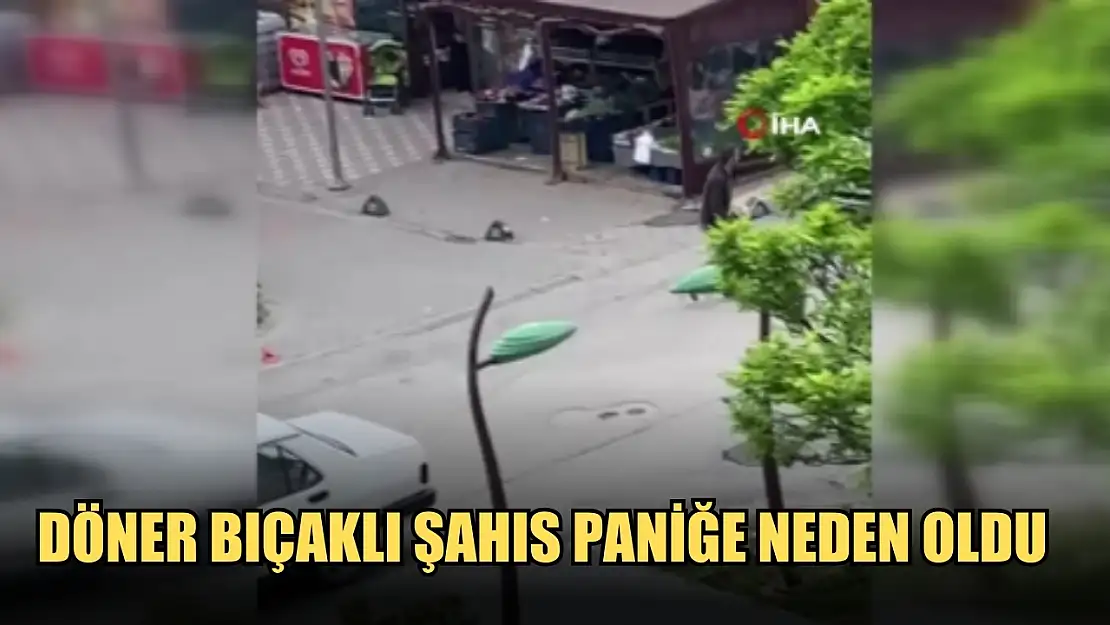 Döner bıçaklı şahıs paniğe neden oldu