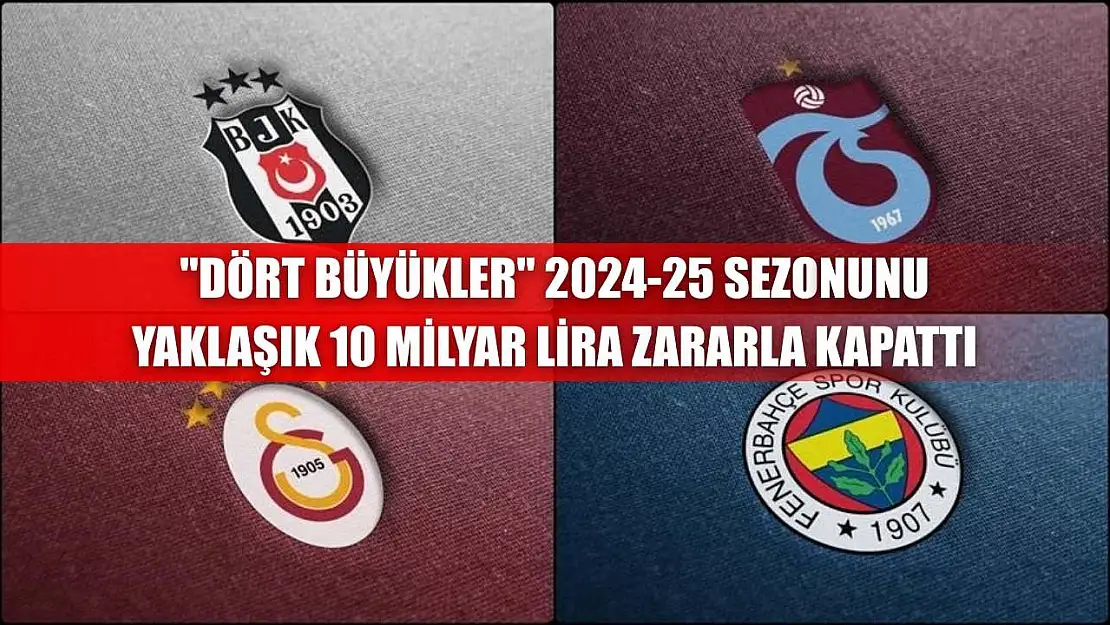 'Dört büyükler' 2024-25 sezonunu yaklaşık 10 milyar lira zararla kapattı