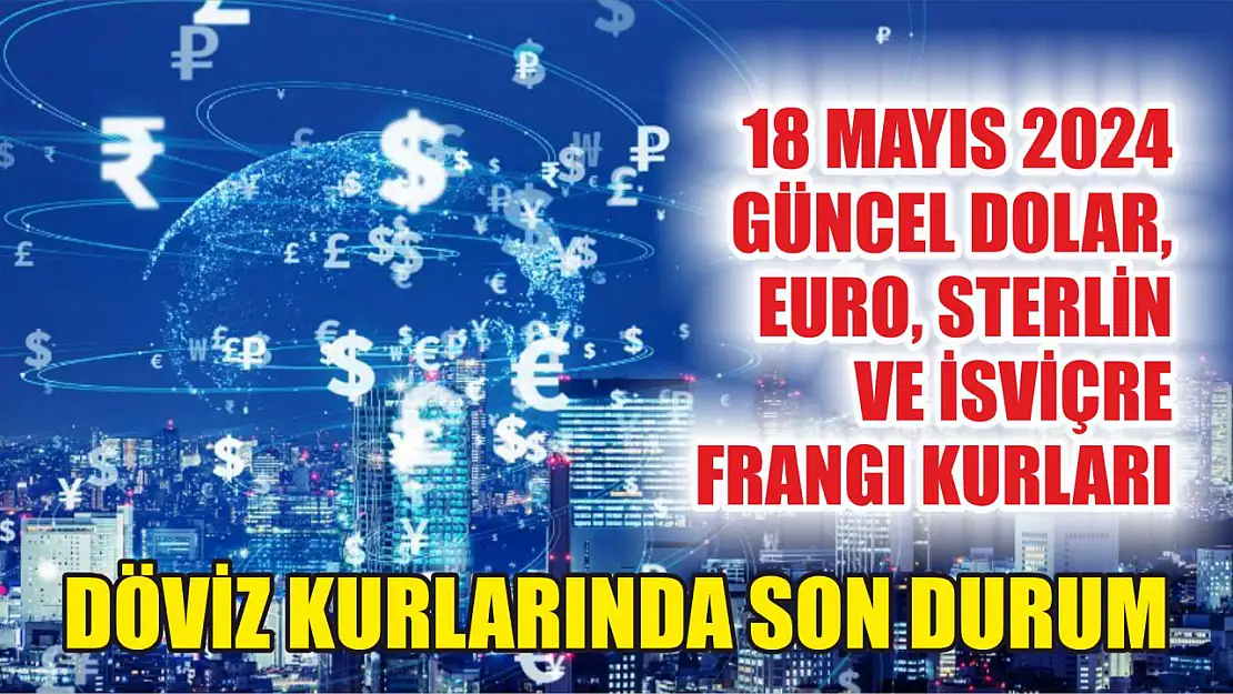 Döviz Kurlarında Son Durum: 18 Mayıs 2024 Güncel Dolar, Euro, Sterlin ve İsviçre Frangı Kurları