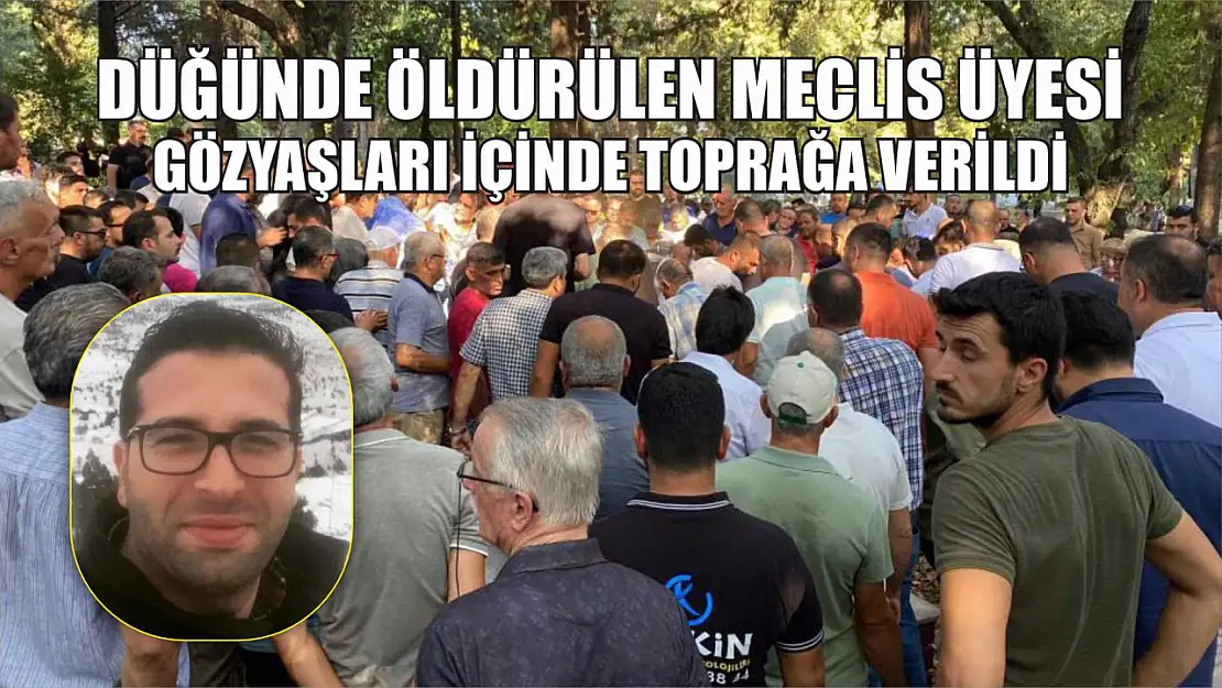 Düğünde öldürülen meclis üyesi gözyaşları içinde toprağa verildi