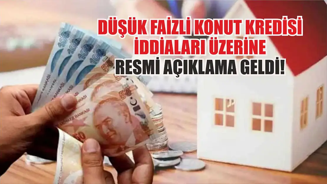 Düşük Faizli Konut Kredisi İddiaları Üzerine Resmi Açıklama Geldi