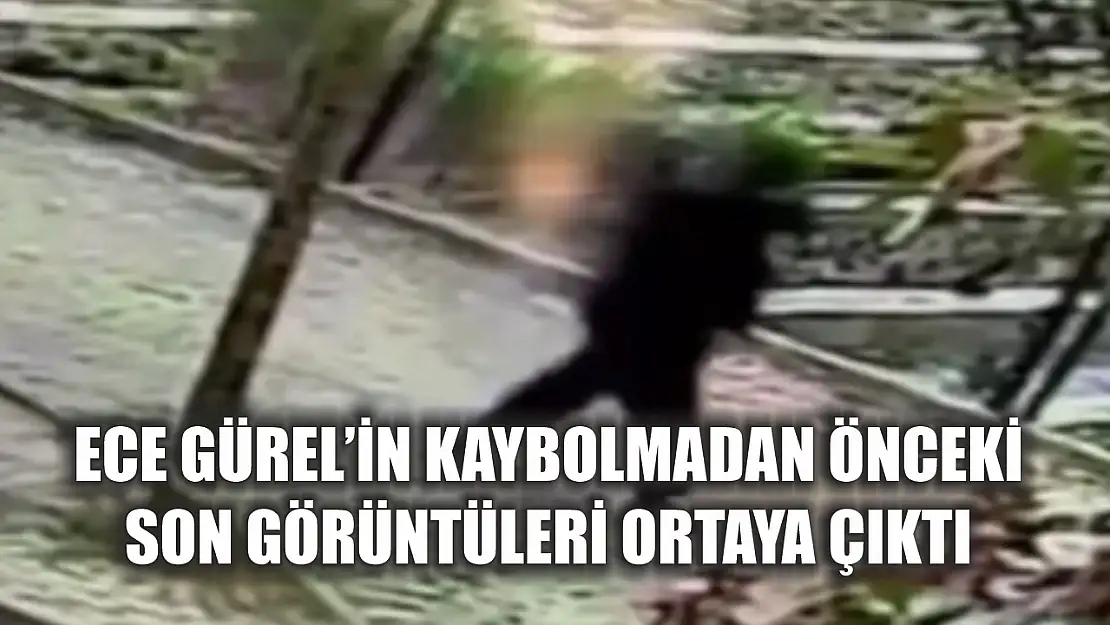 Ece Gürel'in kaybolmadan önceki son görüntüleri ortaya çıktı