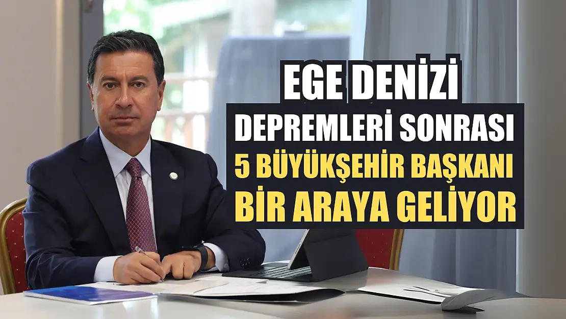 Ege Denizi depremleri sonrası 5 Büyükşehir Başkanı bir araya geliyor