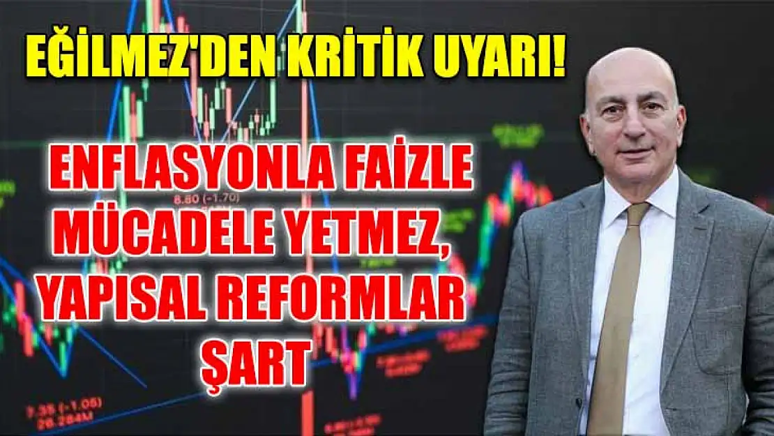 Eğilmez'den Kritik Uyarı!  Enflasyonla Faizle Mücadele Yetmez, Yapısal Reformlar Şart