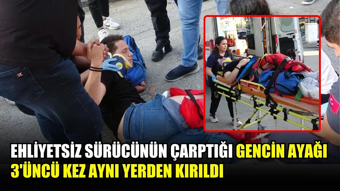 Ehliyetsiz sürücünün çarptığı gencin ayağı 3'üncü kez aynı yerden kırıldı