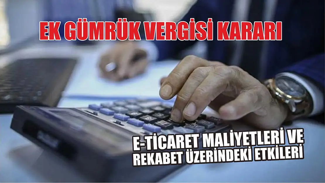 Ek gümrük vergisi kararı: E-Ticaret maliyetleri ve rekabet üzerindeki etkileri