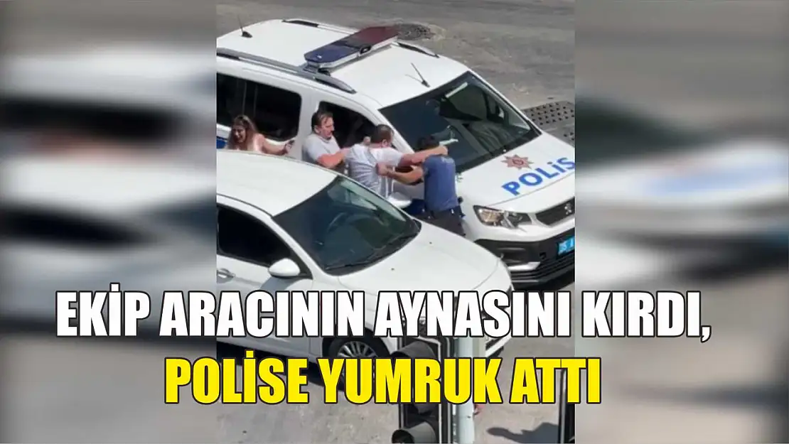 Ekip aracının aynasını kırdı, polise yumruk attı