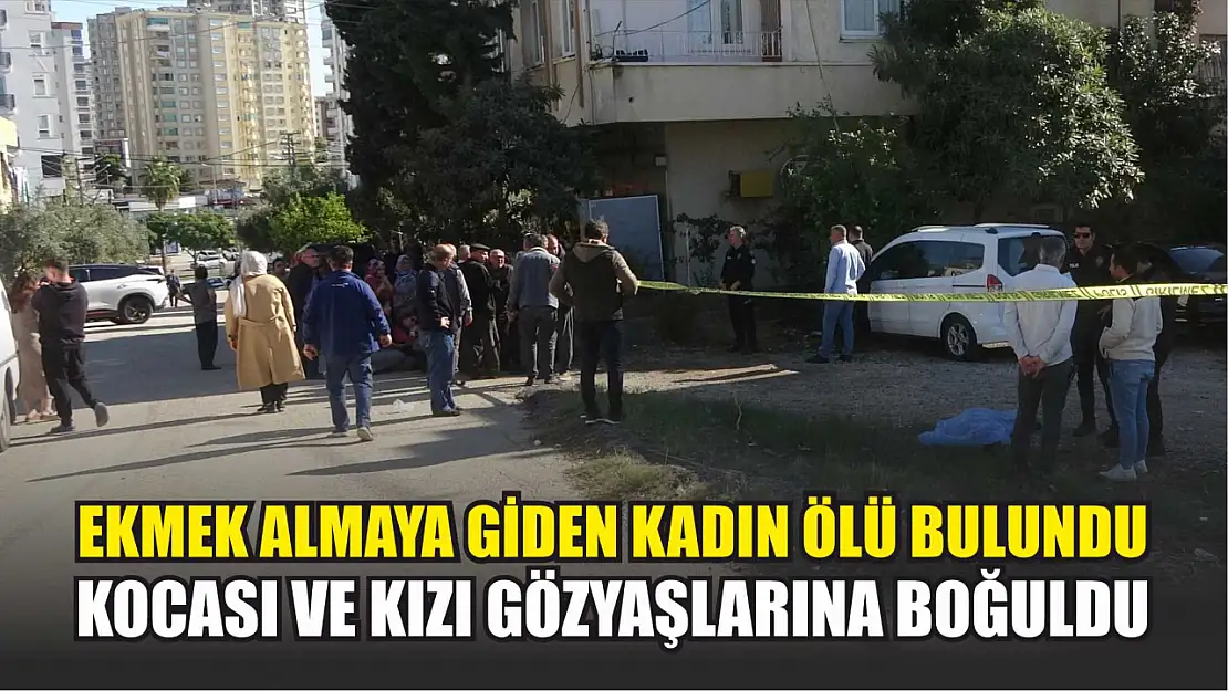 Ekmek almaya giden kadın ölü bulundu, kocası ve kızı gözyaşlarına boğuldu