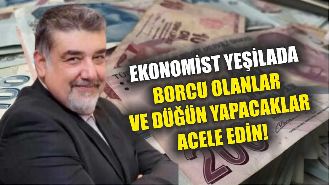 Ekonomist Yeşilada: Borcu olanlar ve düğün yapacaklar acele edin