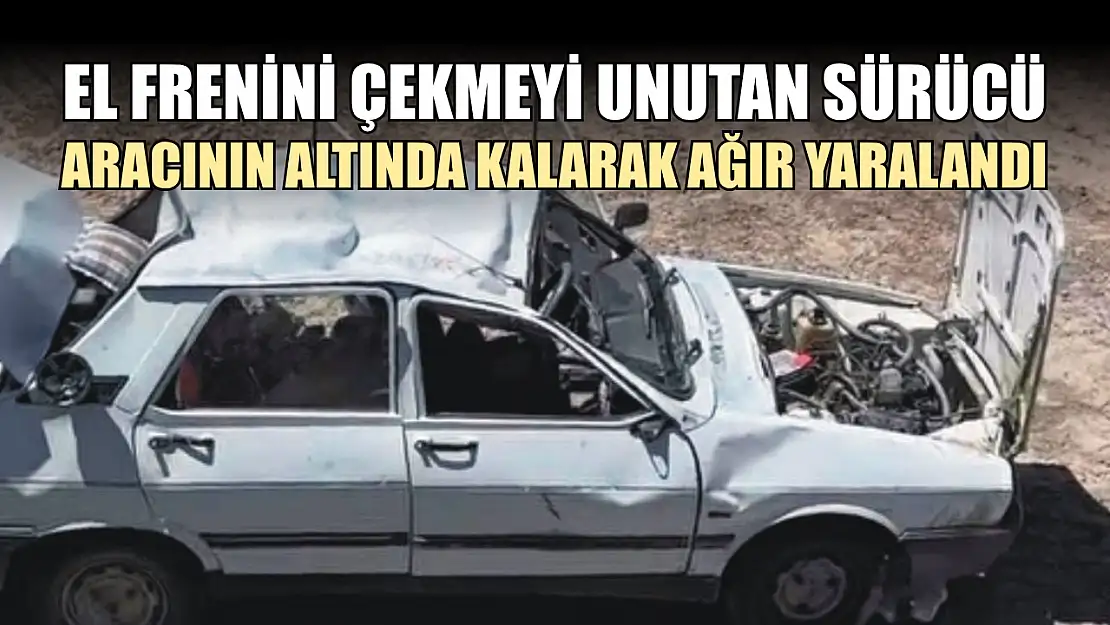 El frenini çekmeyi unutan sürücü, aracının altında kalarak ağır yaralandı