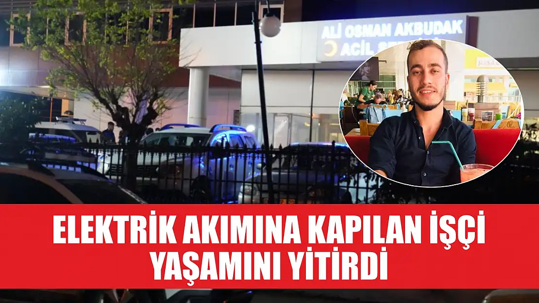 Elektrik akımına kapılan işçi yaşamını yitirdi