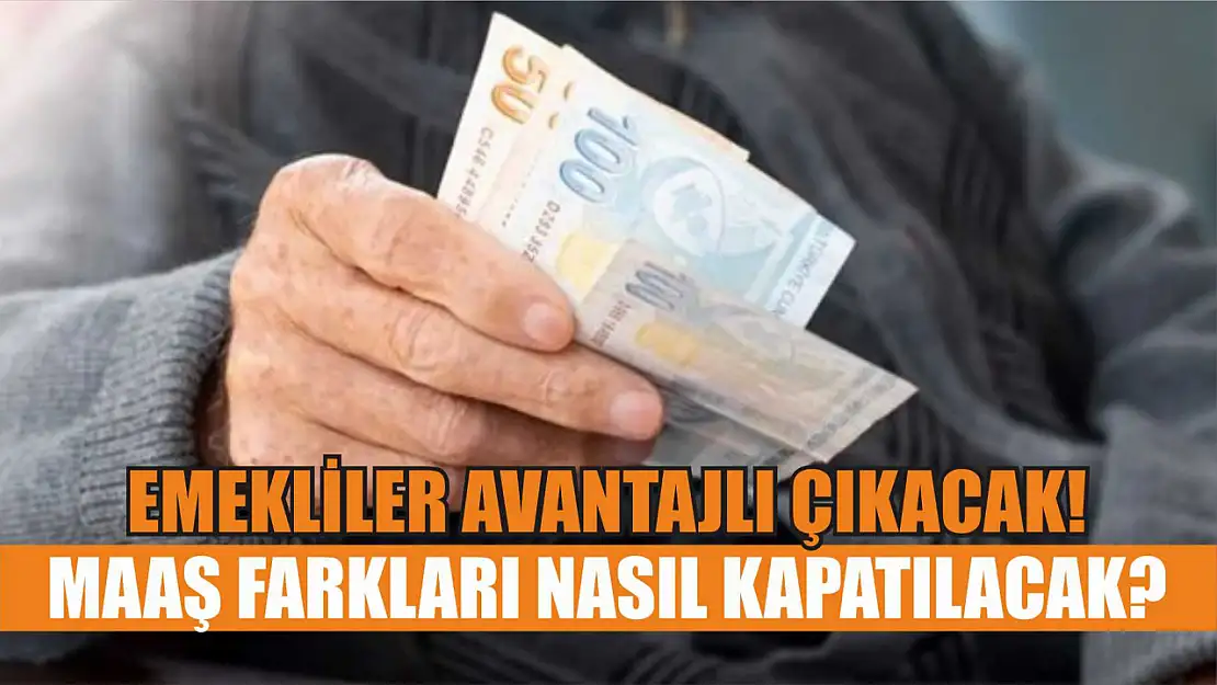 Emekliler Avantajlı Çıkacak! Maaş Farkları Nasıl Kapatılacak?