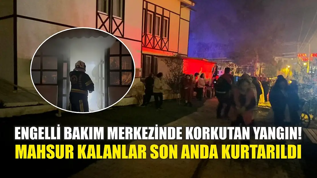 Engelli Bakım Merkezinde korkutan yangın! Mahsur kalanlar son anda kurtarıldı