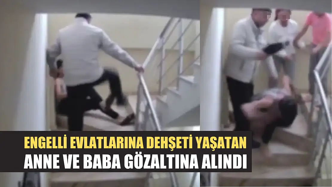 Engelli evlatlarına dehşeti yaşatan anne ve baba gözaltına alındı