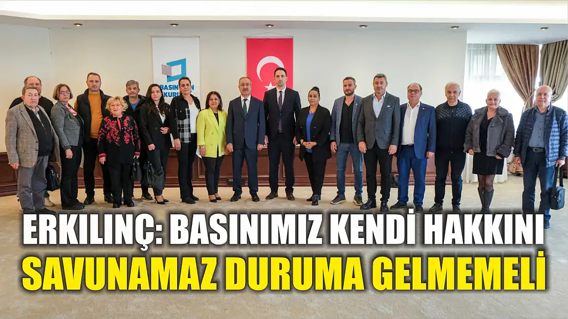 Erkılınç: Basınımız kendi hakkını savunamaz duruma gelmemeli