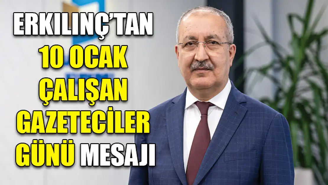 Erkılınç'tan 10 Ocak Çalışan Gazeteciler Günü mesajı