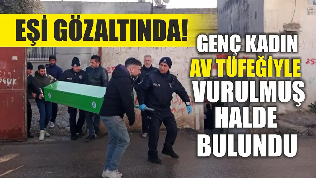 Eşi gözaltında! Genç kadın av tüfeğiyle vurulmuş halde bulundu