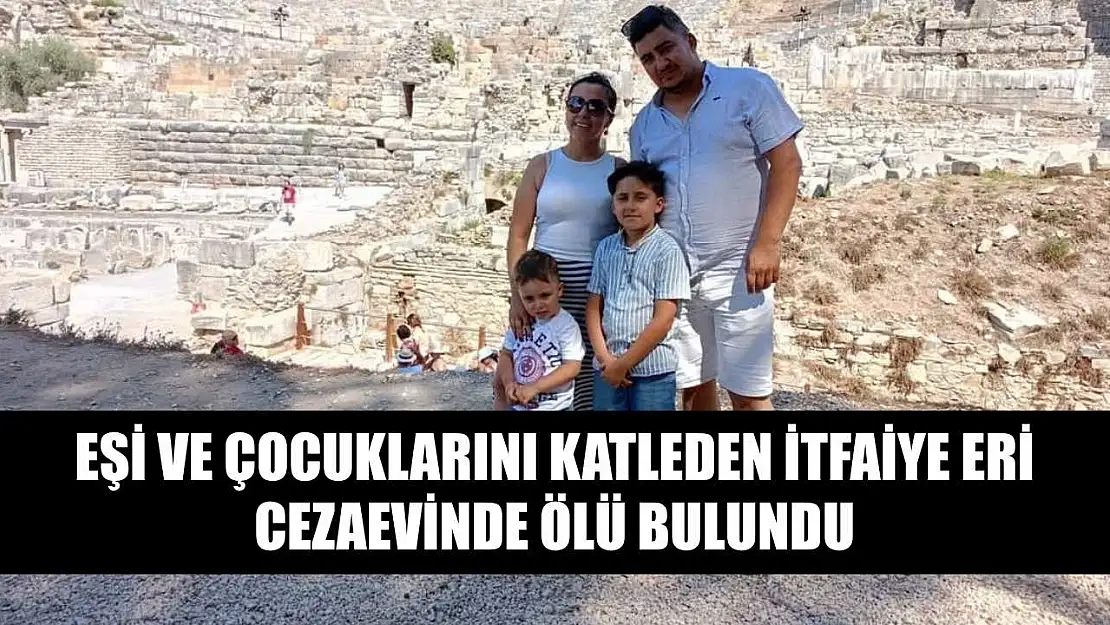 Eşi ve çocuklarını katleden itfaiye eri cezaevinde ölü bulundu