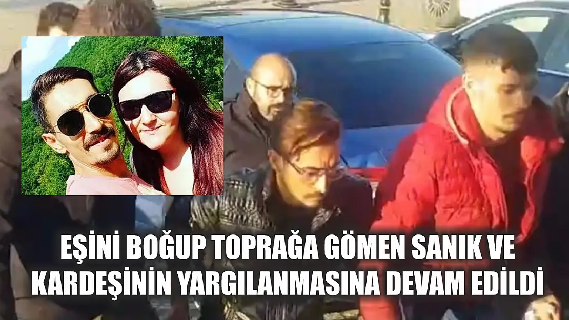 Eşini boğup toprağa gömen sanık ve kardeşinin yargılanmasına devam edildi