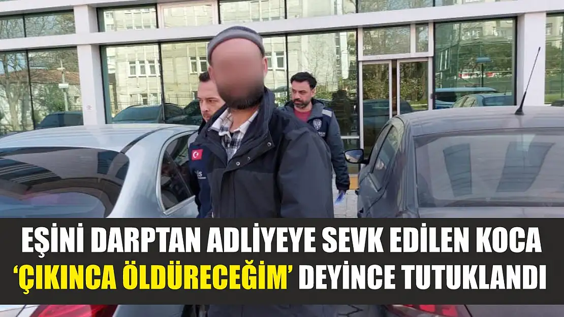 Eşini darptan adliyeye sevk edilen koca, 'Çıkınca öldüreceğim' deyince tutuklandı