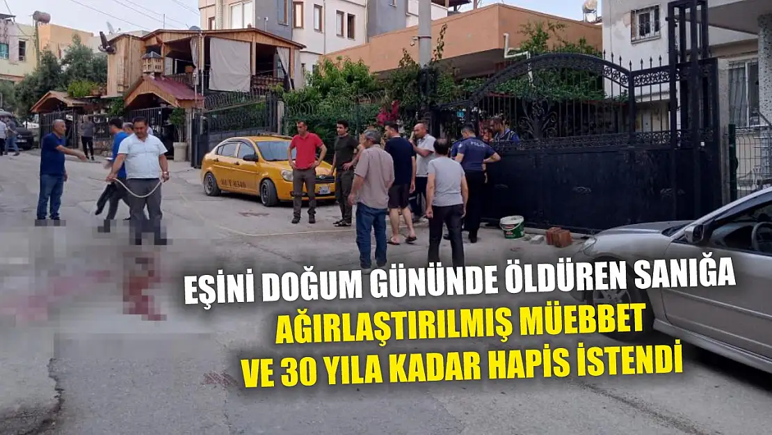 Eşini doğum gününde öldüren sanığa ağırlaştırılmış müebbet ve 30 yıla kadar hapis istendi