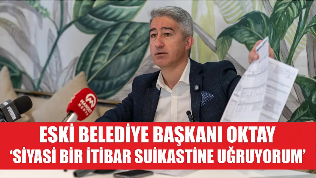 Eski Belediye Başkanı Oktay: 'Siyasi Bir İtibar Suikastine Uğruyorum'