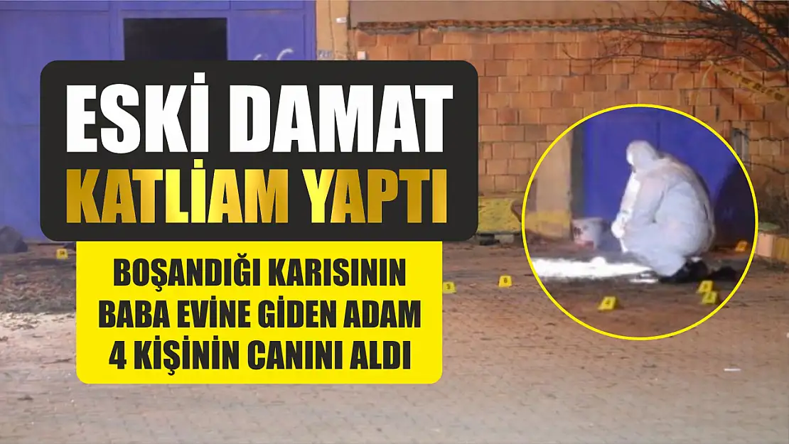 Eski damat 4 kişinin canını alarak katliam yaptı