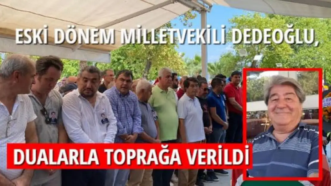 ESKİ DÖNEM MİLLETVEKİLİ DEDEOĞLU, DUALARLA TOPRAĞA VERİLDİ