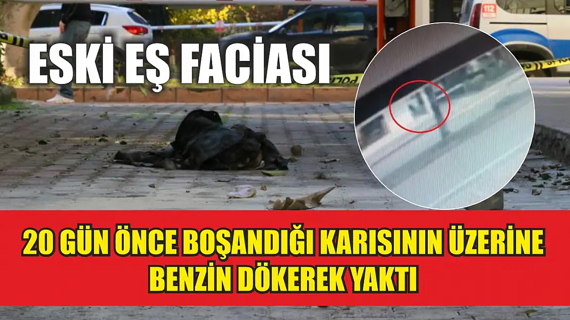 Eski eş faciası: 20 gün önce boşandığı karısını üzerine benzin dökerek yaktı