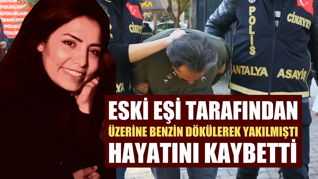 Eski eşi tarafından üzerine benzin dökülerek yakılmıştı, hayatını kaybetti