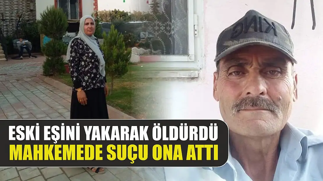 Eski eşini yakarak öldürdü, mahkemede suçu ona attı