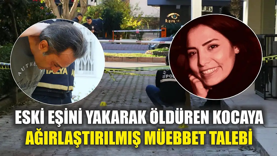 Eski eşini yakarak öldüren kocaya ağırlaştırılmış müebbet talebi