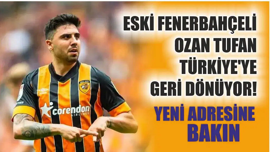 Eski Fenerbahçeli Ozan Tufan Türkiye'ye geri dönüyor! Yeni adresine bakın