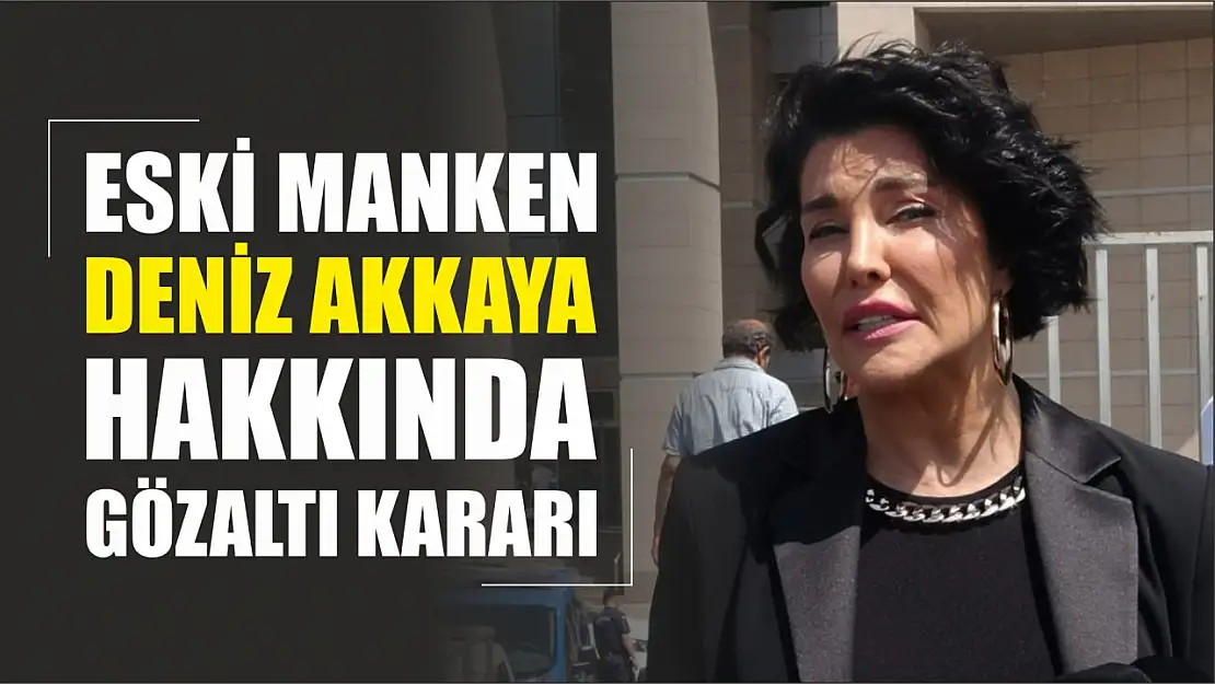 Eski manken Deniz Akkaya hakkında gözaltı kararı