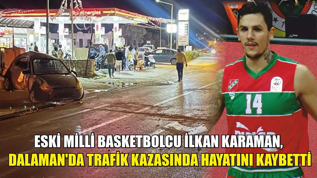 Eski milli basketbolcu İlkan Karaman, Dalaman'da trafik kazasında hayatını kaybetti